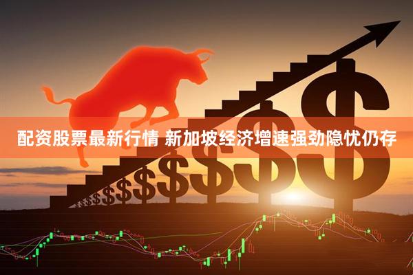 配资股票最新行情 新加坡经济增速强劲隐忧仍存