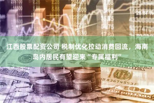 江西股票配资公司 税制优化拉动消费回流，海南岛内居民有望迎来“专属福利”