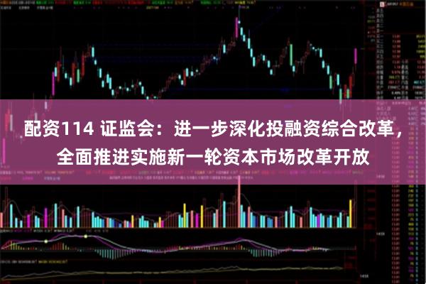 配资114 证监会：进一步深化投融资综合改革，全面推进实施新一轮资本市场改革开放