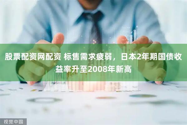 股票配资网配资 标售需求疲弱，日本2年期国债收益率升至2008年新高