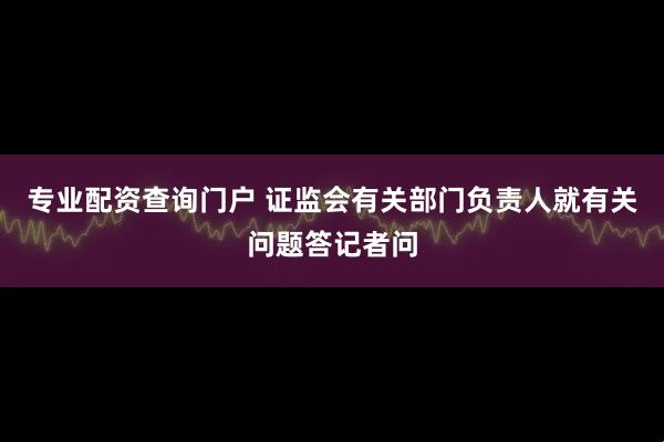 专业配资查询门户 证监会有关部门负责人就有关问题答记者问