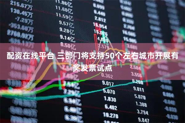 配资在线平台 三部门将支持50个左右城市开展有奖发票试点