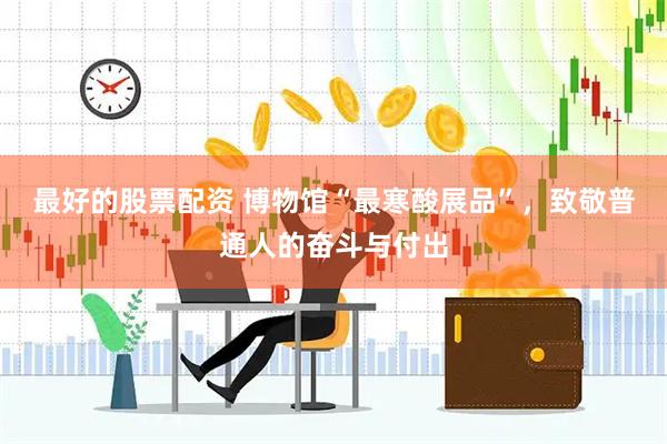 最好的股票配资 博物馆“最寒酸展品”，致敬普通人的奋斗与付出
