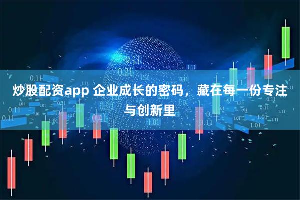 炒股配资app 企业成长的密码，藏在每一份专注与创新里