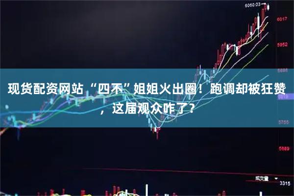 现货配资网站 “四不”姐姐火出圈！跑调却被狂赞，这届观众咋了？