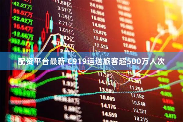配资平台最新 C919运送旅客超500万人次